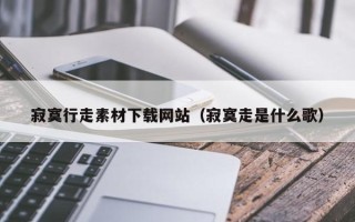 乌兰察布寂寞行走素材下载网站（寂寞走是什么歌）