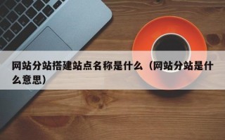 乌兰察布网站分站搭建站点名称是什么（网站分站是什么意思）