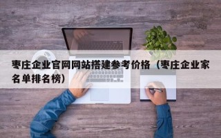 乌兰察布枣庄企业官网网站搭建参考价格（枣庄企业家名单排名榜）