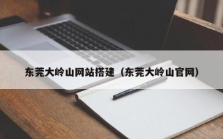 乌兰察布东莞大岭山网站搭建（东莞大岭山官网）