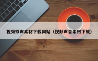 乌兰察布视频拟声素材下载网站（视频声音素材下载）