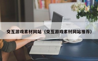 乌兰察布交互游戏素材网站（交互游戏素材网站推荐）