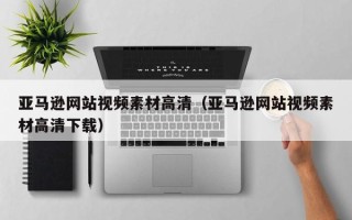 乌兰察布亚马逊网站视频素材高清（亚马逊网站视频素材高清下载）