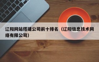 乌兰察布辽阳网站搭建公司前十排名（辽阳信息技术网络有限公司）