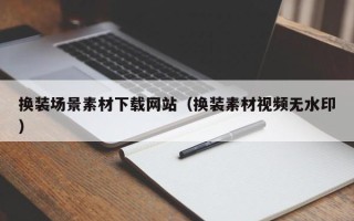 乌兰察布换装场景素材下载网站（换装素材视频无水印）