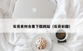 乌兰察布石膏素材合集下载网站（石膏彩图）