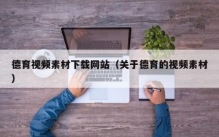 乌兰察布德育视频素材下载网站（关于德育的视频素材）