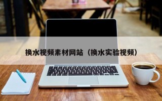 乌兰察布换水视频素材网站（换水实验视频）