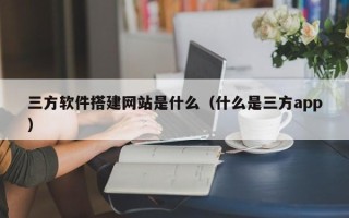 乌兰察布三方软件搭建网站是什么（什么是三方app）