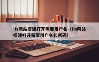 乌兰察布iis网站搭建打开需要用户名（iis网站搭建打开需要用户名和密码）