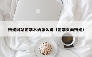 乌兰察布搭建网站前端术语怎么说（前端页面搭建）