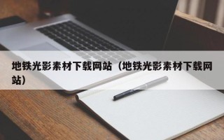 乌兰察布地铁光影素材下载网站（地铁光影素材下载网站）