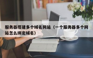 乌兰察布服务器搭建多个域名网站（一个服务器多个网站怎么绑定域名）