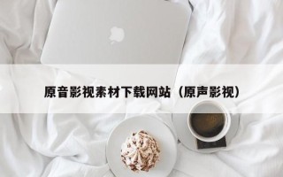 乌兰察布原音影视素材下载网站（原声影视）