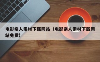 乌兰察布电影亲人素材下载网站（电影亲人素材下载网站免费）