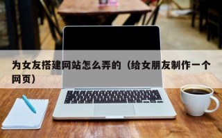 乌兰察布为女友搭建网站怎么弄的（给女朋友制作一个网页）
