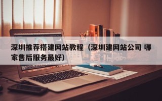 乌兰察布深圳推荐搭建网站教程（深圳建网站公司 哪家售后服务最好）