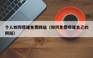 乌兰察布个人如何搭建免费网站（如何免费搭建自己的网站）