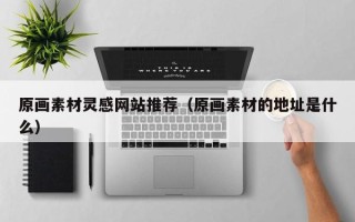 乌兰察布原画素材灵感网站推荐（原画素材的地址是什么）