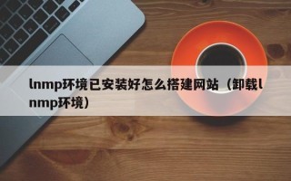 乌兰察布lnmp环境已安装好怎么搭建网站（卸载lnmp环境）