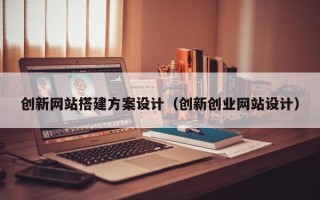 乌兰察布创新网站搭建方案设计（创新创业网站设计）